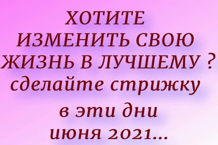 Хотите изменить свою жизнь ? Сделайте стрижку в эти дни в июне .Лунный календарь стрижек  июнь 2021.